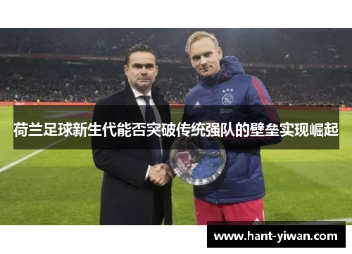 荷兰足球新生代能否突破传统强队的壁垒实现崛起 荷兰足球新生代能否突破传统强队的壁垒实现崛起