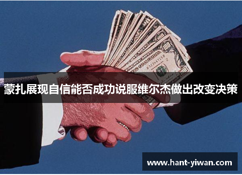 蒙扎展现自信能否成功说服维尔杰做出改变决策 蒙扎展现自信能否成功说服维尔杰做出改变决策