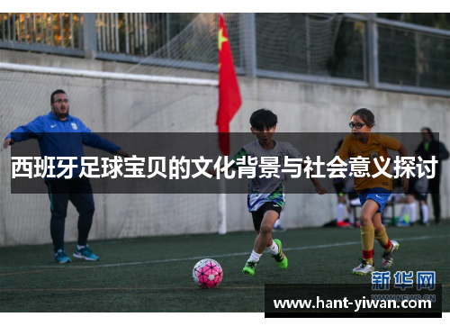 西班牙足球宝贝的文化背景与社会意义探讨 西班牙足球宝贝的文化背景与社会意义探讨
