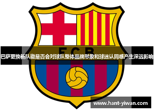 巴萨更换新队徽是否会对球队整体品牌形象和球迷认同感产生深远影响 巴萨更换新队徽是否会对球队整体品牌形象和球迷认同感产生深远影响