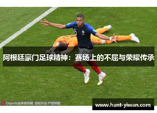 阿根廷豪门足球精神：赛场上的不屈与荣耀传承