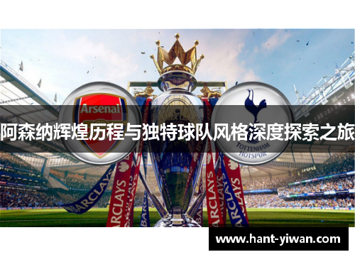 阿森纳辉煌历程与独特球队风格深度探索之旅 阿森纳辉煌历程与独特球队风格深度探索之旅