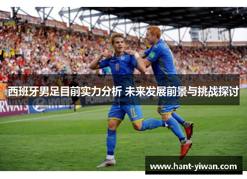 西班牙男足目前实力分析 未来发展前景与挑战探讨