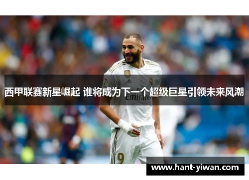 西甲联赛新星崛起 谁将成为下一个超级巨星引领未来风潮 西甲联赛新星崛起 谁将成为下一个超级巨星引领未来风潮