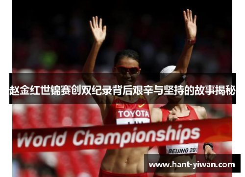 赵金红世锦赛创双纪录背后艰辛与坚持的故事揭秘 赵金红世锦赛创双纪录背后艰辛与坚持的故事揭秘