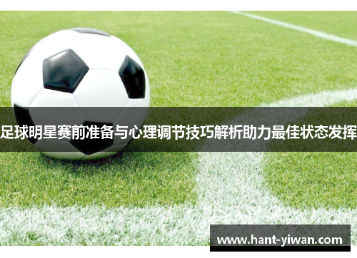 足球明星赛前准备与心理调节技巧解析助力最佳状态发挥 足球明星赛前准备与心理调节技巧解析助力最佳状态发挥