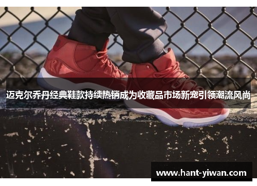 迈克尔乔丹经典鞋款持续热销成为收藏品市场新宠引领潮流风尚 迈克尔乔丹经典鞋款持续热销成为收藏品市场新宠引领潮流风尚