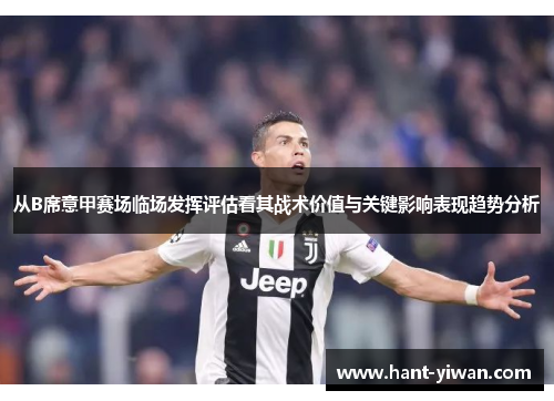 从B席意甲赛场临场发挥评估看其战术价值与关键影响表现趋势分析 从B席意甲赛场临场发挥评估看其战术价值与关键影响表现趋势分析