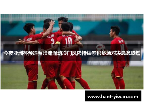 今夜亚洲杯预选赛暗流涌动冷门风险持续累积多场对决悬念陡增 今夜亚洲杯预选赛暗流涌动冷门风险持续累积多场对决悬念陡增