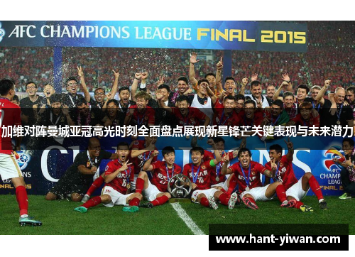 加维对阵曼城亚冠高光时刻全面盘点展现新星锋芒关键表现与未来潜力