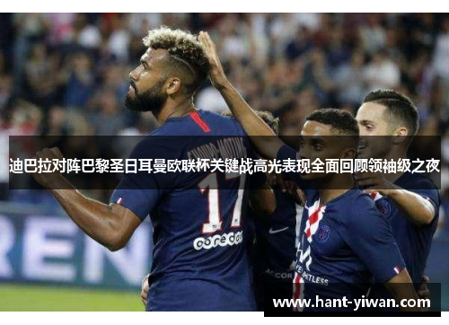 迪巴拉对阵巴黎圣日耳曼欧联杯关键战高光表现全面回顾领袖级之夜