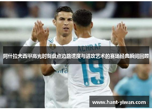 阿什拉夫西甲高光时刻盘点边路速度与进攻艺术的赛场经典瞬间回顾