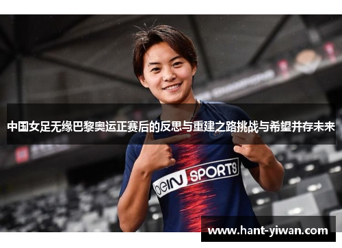 中国女足无缘巴黎奥运正赛后的反思与重建之路挑战与希望并存未来