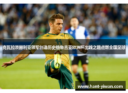 克瓦拉茨赫利亚领军创造历史格鲁吉亚欧洲杯出线之路点燃全国足球