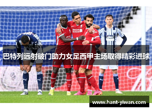 巴特列远射破门助力女足西甲主场取得精彩进球 巴特列远射破门助力女足西甲主场取得精彩进球