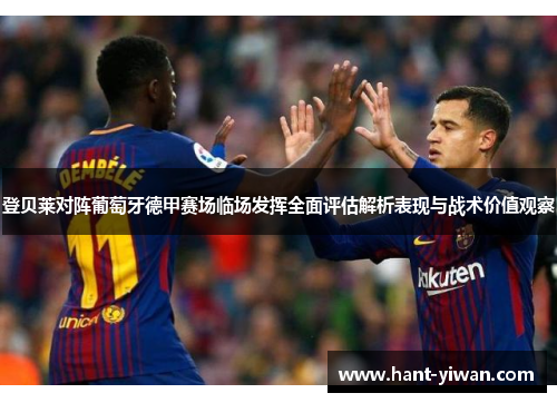 登贝莱对阵葡萄牙德甲赛场临场发挥全面评估解析表现与战术价值观察 登贝莱对阵葡萄牙德甲赛场临场发挥全面评估解析表现与战术价值观察