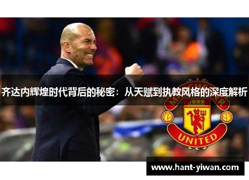 齐达内辉煌时代背后的秘密：从天赋到执教风格的深度解析