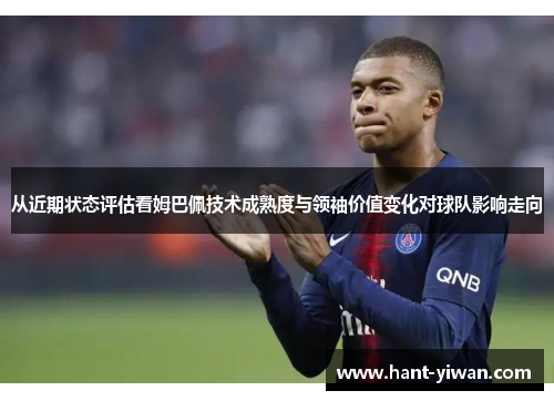 从近期状态评估看姆巴佩技术成熟度与领袖价值变化对球队影响走向