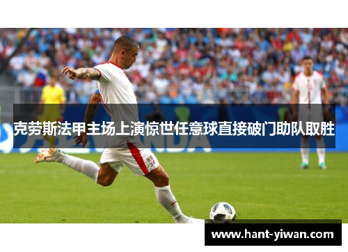 克劳斯法甲主场上演惊世任意球直接破门助队取胜 克劳斯法甲主场上演惊世任意球直接破门助队取胜