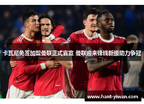 卡瓦尼免签加盟曼联正式官宣 曼联迎来锋线新援助力争冠 卡瓦尼免签加盟曼联正式官宣 曼联迎来锋线新援助力争冠