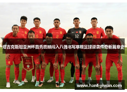 塔吉克斯坦亚洲杯首秀震撼闯入八强书写草根足球逆袭传奇新篇章史